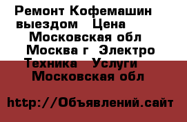 Ремонт Кофемашин. C выездом › Цена ­ 200 - Московская обл., Москва г. Электро-Техника » Услуги   . Московская обл.